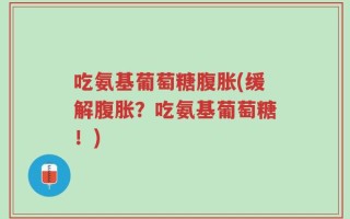 吃氨基葡萄糖腹胀(缓解腹胀？吃氨基葡萄糖！)