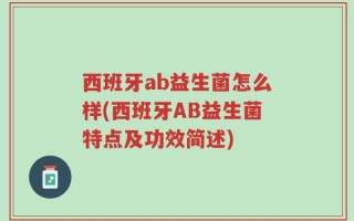 西班牙ab益生菌怎么样(西班牙AB益生菌特点及功效简述)