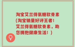 淘宝艾兰得氨糖软骨素(淘宝销量好评王者！艾兰得氨糖软骨素，助您拥抱健康生活！)