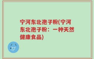 宁河东北孢子粉(宁河东北孢子粉：一种天然健康食品)