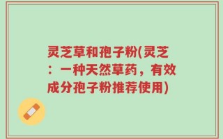 灵芝草和孢子粉(灵芝：一种天然草药，有效成分孢子粉推荐使用)