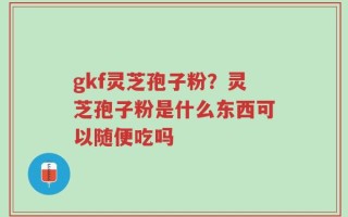 gkf灵芝孢子粉？灵芝孢子粉是什么东西可以随便吃吗
