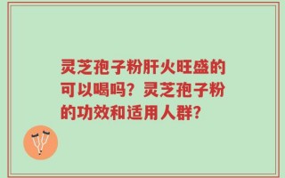 灵芝孢子粉肝火旺盛的可以喝吗？灵芝孢子粉的功效和适用人群？