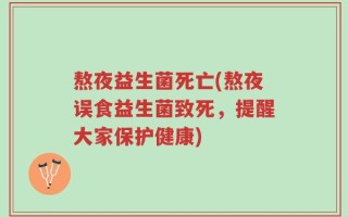 熬夜益生菌死亡(熬夜误食益生菌致死，提醒大家保护健康)