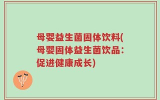 母婴益生菌固体饮料(母婴固体益生菌饮品：促进健康成长)
