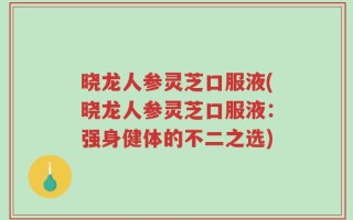晓龙人参灵芝口服液(晓龙人参灵芝口服液：强身健体的不二之选)