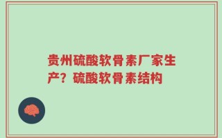 贵州硫酸软骨素厂家生产？硫酸软骨素结构