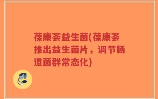葆康荟益生菌(葆康荟推出益生菌片，调节肠道菌群常态化)