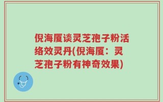 倪海厦谈灵芝孢子粉活络效灵丹(倪海厦：灵芝孢子粉有神奇效果)