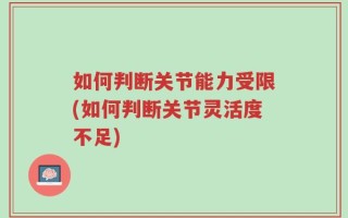 如何判断关节能力受限(如何判断关节灵活度不足)
