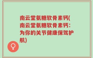 南云堂氨糖软骨素钙(南云堂氨糖软骨素钙：为你的关节健康保驾护航)