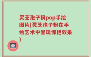 灵芝孢子粉pop手绘图片(灵芝孢子粉在手绘艺术中呈现惊艳效果)