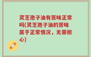 灵芝孢子油有苦味正常吗(灵芝孢子油的苦味属于正常情况，无需担心)