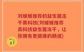 刘媛媛推荐的益生菌冻干黑科技(刘媛媛推荐高科技益生菌冻干，让你拥有更健康的肠道)