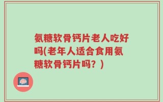 氨糖软骨钙片老人吃好吗(老年人适合食用氨糖软骨钙片吗？)