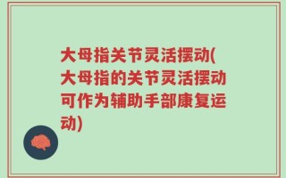 大母指关节灵活摆动(大母指的关节灵活摆动可作为辅助手部康复运动)