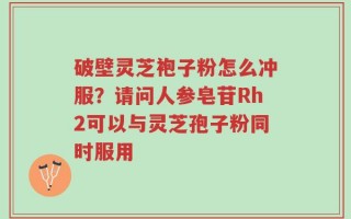 破壁灵芝袍子粉怎么冲服？请问人参皂苷Rh2可以与灵芝孢子粉同时服用