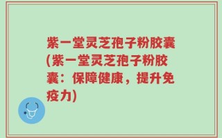 紫一堂灵芝孢子粉胶囊(紫一堂灵芝孢子粉胶囊：保障健康，提升免疫力)