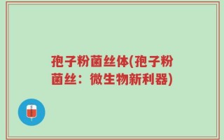 孢子粉菌丝体(孢子粉菌丝：微生物新利器)