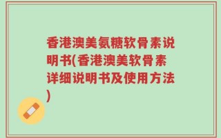 香港澳美氨糖软骨素说明书(香港澳美软骨素详细说明书及使用方法)