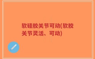 软硅胶关节可动(软胶关节灵活、可动)