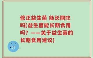 修正益生菌 能长期吃吗(益生菌能长期食用吗？——关于益生菌的长期食用建议)