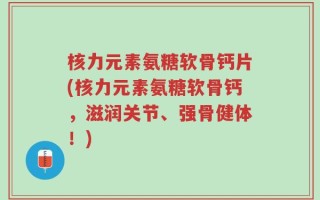 核力元素氨糖软骨钙片(核力元素氨糖软骨钙，滋润关节、强骨健体！)