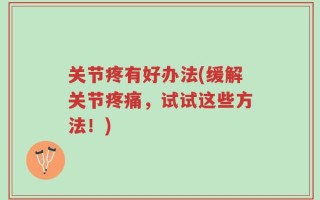 关节疼有好办法(缓解关节疼痛，试试这些方法！)