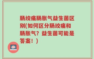 肠绞痛肠胀气益生菌区别(如何区分肠绞痛和肠胀气？益生菌可能是答案！)