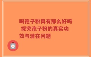 喝孢子粉真有那么好吗 探究孢子粉的真实功效与潜在问题