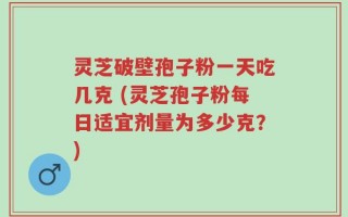 灵芝破壁孢子粉一天吃几克 (灵芝孢子粉每日适宜剂量为多少克？)