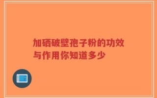 加硒破壁孢子粉的功效与作用你知道多少