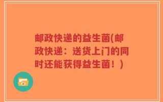 邮政快递的益生菌(邮政快递：送货上门的同时还能获得益生菌！)
