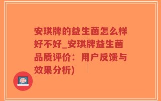 安琪牌的益生菌怎么样好不好_安琪牌益生菌品质评价：用户反馈与效果分析)