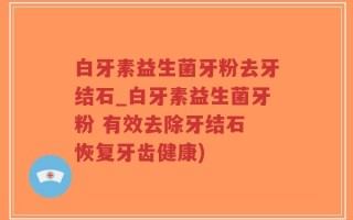 白牙素益生菌牙粉去牙结石_白牙素益生菌牙粉 有效去除牙结石 恢复牙齿健康)