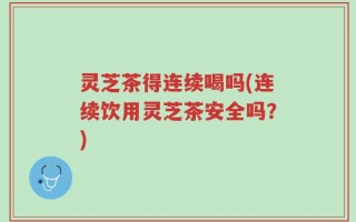 灵芝茶得连续喝吗(连续饮用灵芝茶安全吗？)