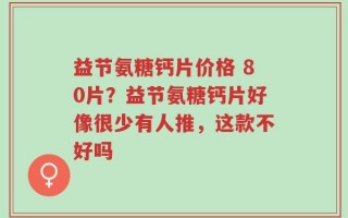 益节氨糖钙片价格 80片？益节氨糖钙片好像很少有人推，这款不好吗