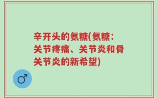 辛开头的氨糖(氨糖：关节疼痛、关节炎和骨关节炎的新希望)