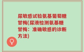 尿敏感试验氨基葡萄糖甘梅(尿液检测氨基糖甘梅：准确敏感的诊断方法)