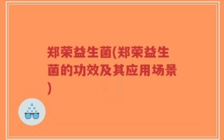郑荣益生菌(郑荣益生菌的功效及其应用场景)
