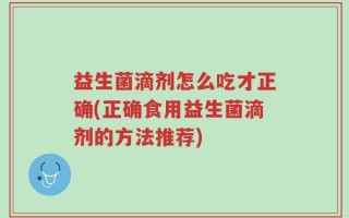 益生菌滴剂怎么吃才正确(正确食用益生菌滴剂的方法推荐)