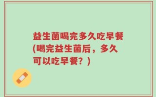 益生菌喝完多久吃早餐(喝完益生菌后，多久可以吃早餐？)