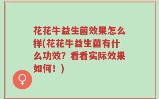 花花牛益生菌效果怎么样(花花牛益生菌有什么功效？看看实际效果如何！)