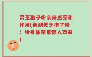 灵芝孢子粉亲身感受和作用(亲测灵芝孢子粉：给身体带来惊人效益)