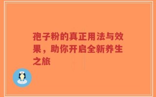 孢子粉的真正用法与效果，助你开启全新养生之旅