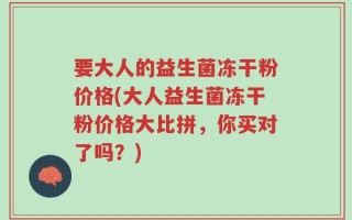要大人的益生菌冻干粉价格(大人益生菌冻干粉价格大比拼，你买对了吗？)