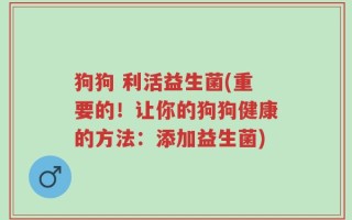 狗狗 利活益生菌(重要的！让你的狗狗健康的方法：添加益生菌)