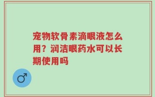 宠物软骨素滴眼液怎么用？润洁眼药水可以长期使用吗