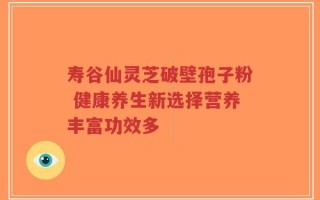 寿谷仙灵芝破壁孢子粉 健康养生新选择营养丰富功效多