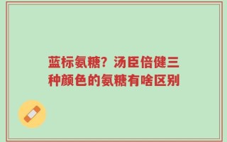 蓝标氨糖？汤臣倍健三种颜色的氨糖有啥区别